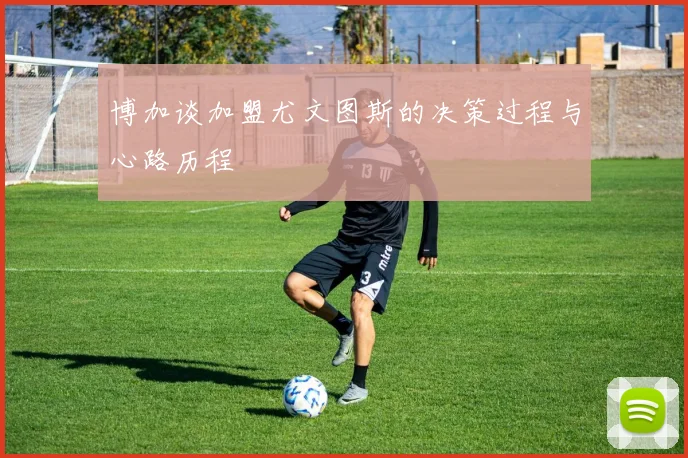 博加谈加盟尤文图斯的决策过程与心路历程