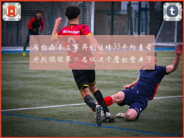 布伦森季后赛再创佳绩35平约基奇并列现役第六名仅次于詹杜登库卡