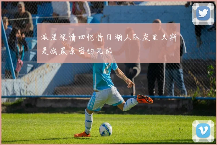 浓眉深情回忆昔日湖人队友里夫斯是我最亲密的兄弟