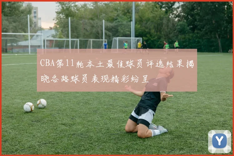 CBA第11轮本土最佳球员评选结果揭晓各路球员表现精彩纷呈