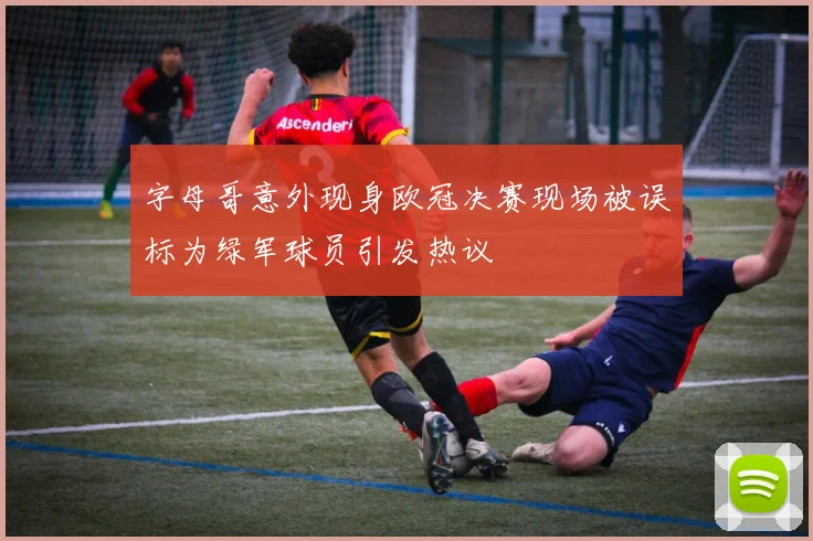字母哥意外现身欧冠决赛现场被误标为绿军球员引发热议