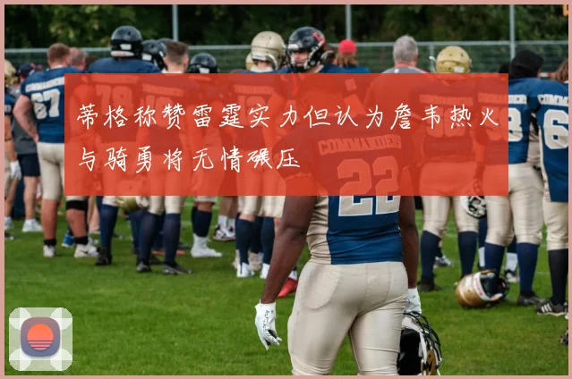 蒂格称赞雷霆实力但认为詹韦热火与骑勇将无情碾压